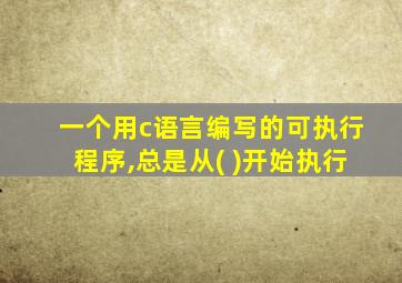 一个用c语言编写的可执行程序,总是从( )开始执行